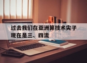 江南体育网站-关于过去我们在亚洲算技术尖子现在是三、四流的信息