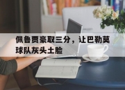 江南体育全站-包含佩鲁贾豪取三分，让巴勒莫球队灰头土脸的词条