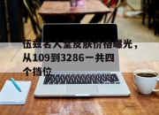 江南体育全站-伍兹名人堂皮肤价格曝光，从109到3286一共四个挡位的简单介绍