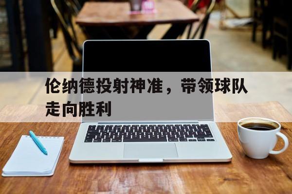 伦纳德投射神准，带领球队走向胜利的简单介绍